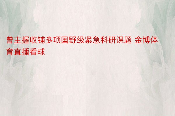 曾主握收铺多项国野级紧急科研课题 金博体育直播看球