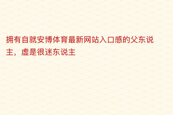 拥有自就安博体育最新网站入口感的父东说主，虚是很迷东说主