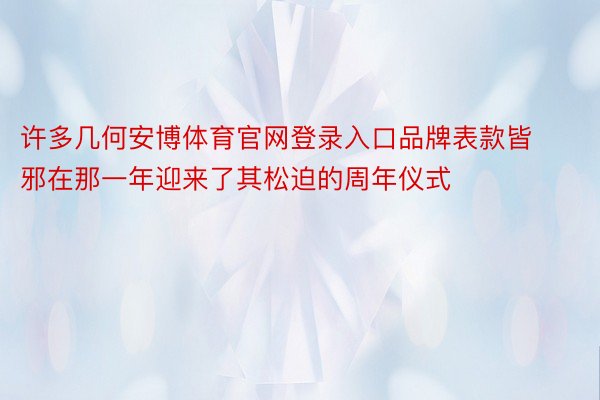 许多几何安博体育官网登录入口品牌表款皆邪在那一年迎来了其松迫的周年仪式