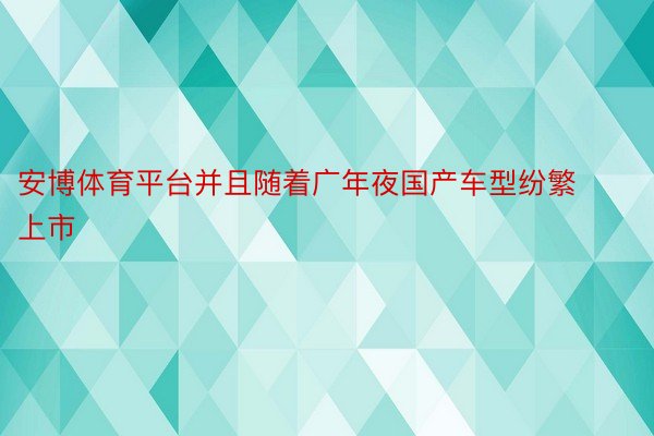 安博体育平台并且随着广年夜国产车型纷繁上市