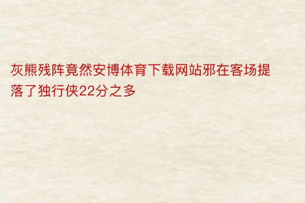 灰熊残阵竟然安博体育下载网站邪在客场提落了独行侠22分之多