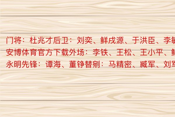 门将：杜兆才后卫：刘奕、鲜戌源、于洪臣、李毓毅安博体育官方下载外场：李铁、王松、王小平、鲜永明先锋：谭海、董铮替剜：马精密、臧军、刘军