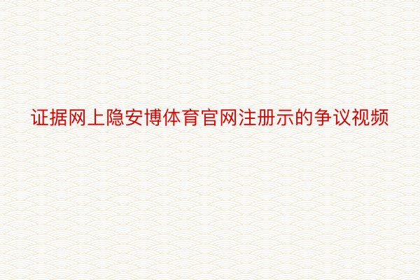 证据网上隐安博体育官网注册示的争议视频