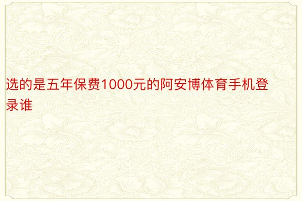 选的是五年保费1000元的阿安博体育手机登录谁