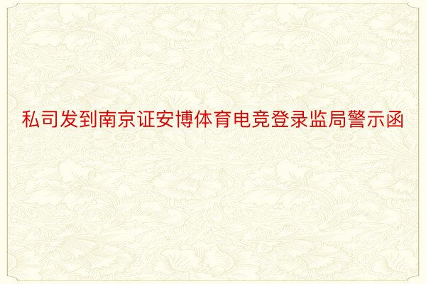 私司发到南京证安博体育电竞登录监局警示函