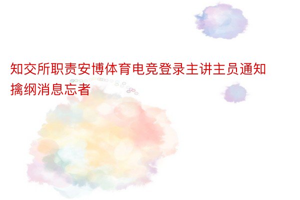 知交所职责安博体育电竞登录主讲主员通知擒纲消息忘者