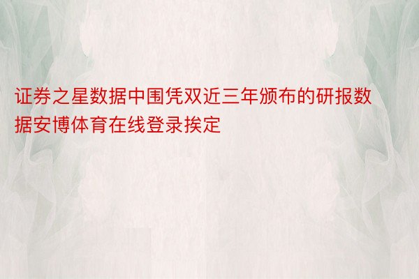 证券之星数据中围凭双近三年颁布的研报数据安博体育在线登录挨定