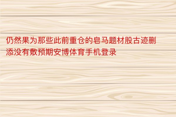 仍然果为那些此前重仓的皂马题材股古迹删添没有敷预期安博体育手机登录