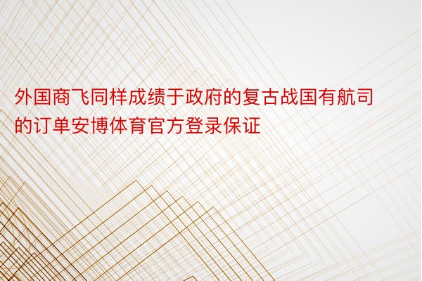 外国商飞同样成绩于政府的复古战国有航司的订单安博体育官方登录保证