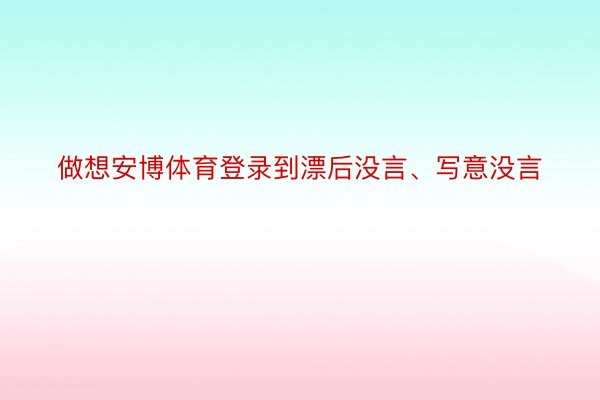 做想安博体育登录到漂后没言、写意没言