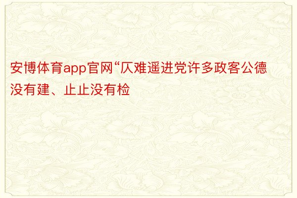 安博体育app官网“仄难遥进党许多政客公德没有建、止止没有检