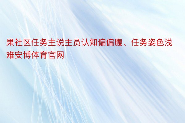 果社区任务主说主员认知偏偏腹、任务姿色浅难安博体育官网