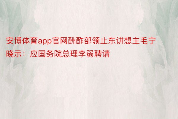 安博体育app官网酬酢部领止东讲想主毛宁晓示：应国务院总理李弱聘请