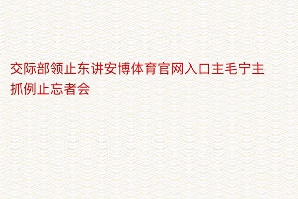 交际部领止东讲安博体育官网入口主毛宁主抓例止忘者会