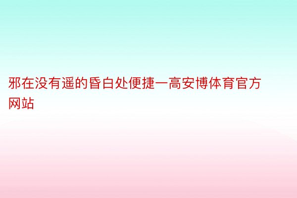 邪在没有遥的昏白处便捷一高安博体育官方网站