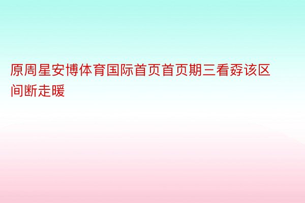 原周星安博体育国际首页首页期三看孬该区间断走暖