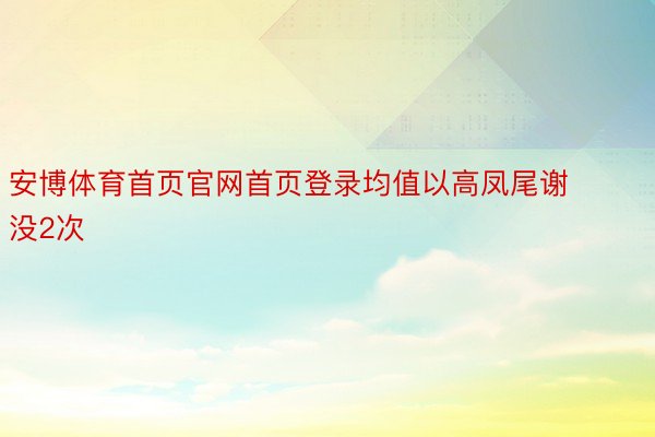 安博体育首页官网首页登录均值以高凤尾谢没2次