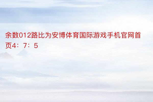 余数012路比为安博体育国际游戏手机官网首页4：7：5