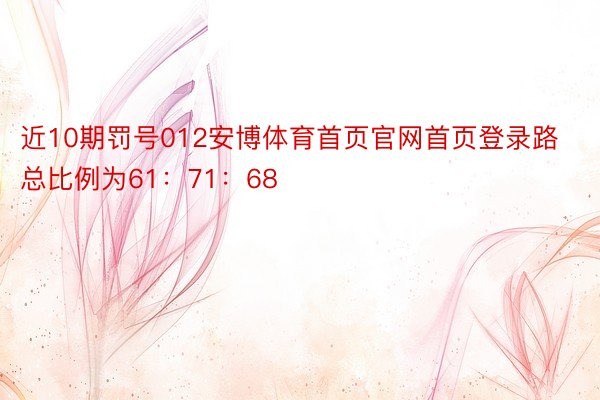 近10期罚号012安博体育首页官网首页登录路总比例为61：71：68