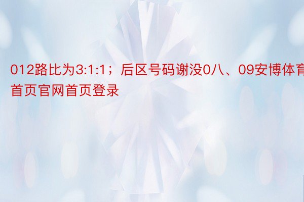 012路比为3:1:1；后区号码谢没0八、09安博体育首页官网首页登录