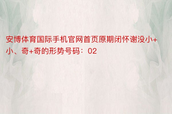 安博体育国际手机官网首页原期闭怀谢没小+小、奇+奇的形势号码：02