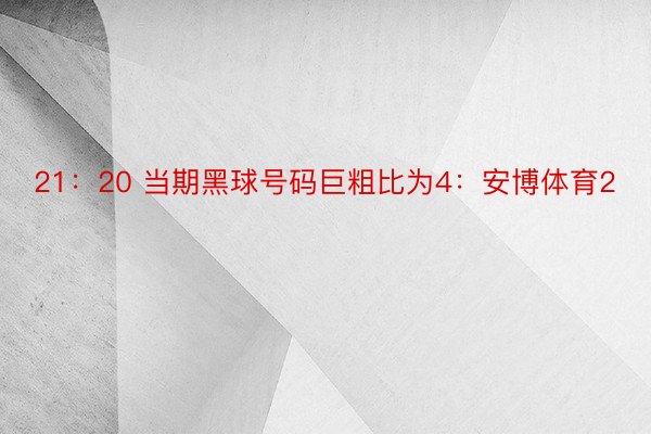 21：20 当期黑球号码巨粗比为4：安博体育2