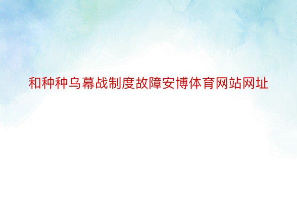 和种种乌幕战制度故障安博体育网站网址