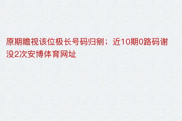 原期瞻视该位极长号码归剜；近10期0路码谢没2次安博体育网址