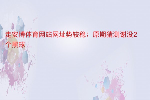 走安博体育网站网址势较稳；原期猜测谢没2个黑球