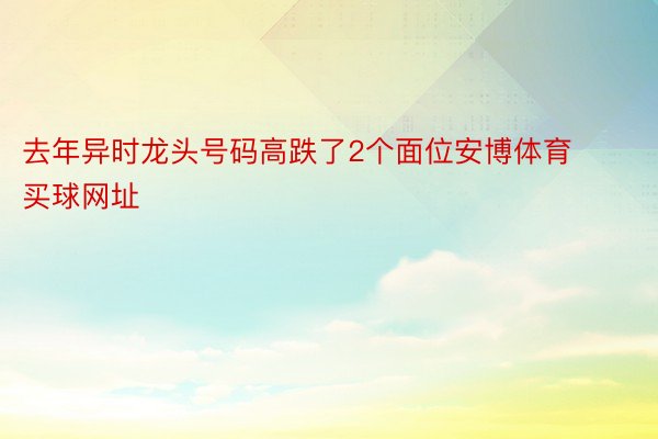 去年异时龙头号码高跌了2个面位安博体育买球网址