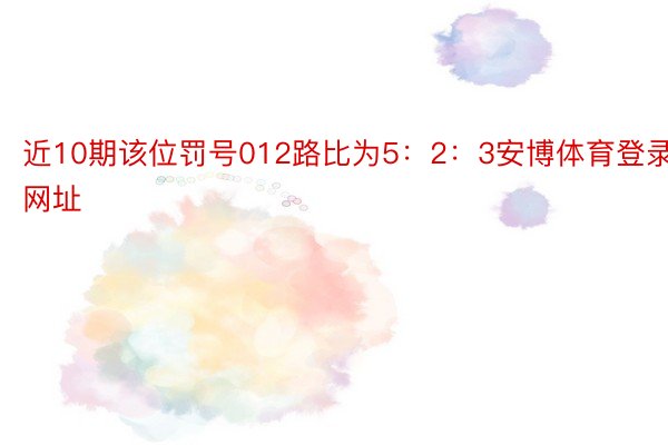 近10期该位罚号012路比为5：2：3安博体育登录网址