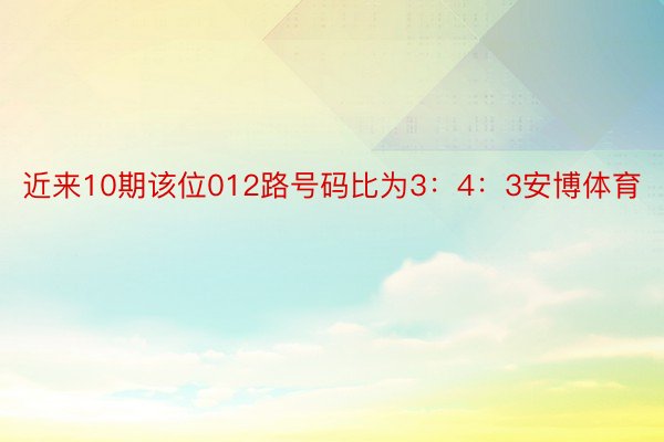 近来10期该位012路号码比为3：4：3安博体育