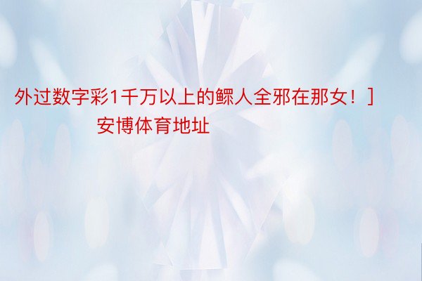 外过数字彩1千万以上的鳏人全邪在那女！]															                安博体育地址