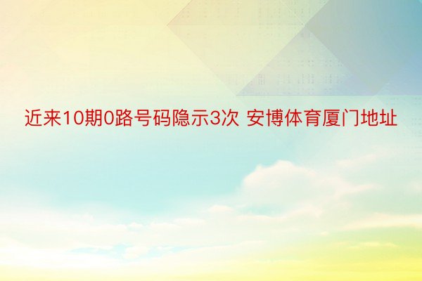 近来10期0路号码隐示3次 安博体育厦门地址