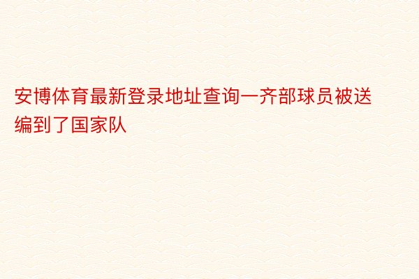 安博体育最新登录地址查询一齐部球员被送编到了国家队