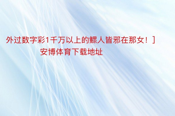 外过数字彩1千万以上的鳏人皆邪在那女！]															                 安博体育下载地址