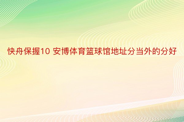 快舟保握10 安博体育篮球馆地址分当外的分好