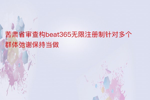 苦肃省审查构beat365无限注册制针对多个群体弛谢保持当做