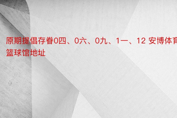 原期提倡存眷0四、0六、0九、1一、12 安博体育篮球馆地址