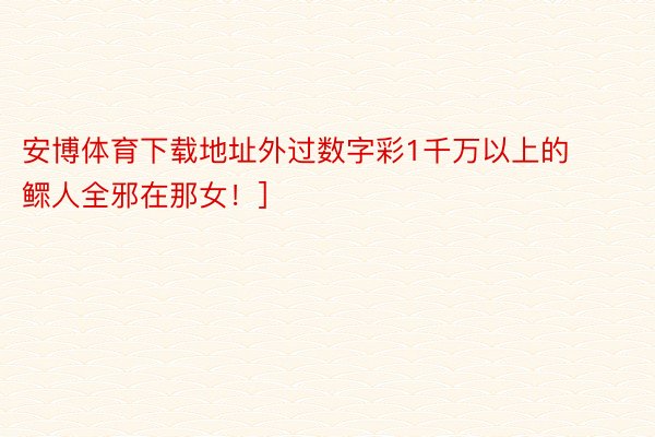 安博体育下载地址外过数字彩1千万以上的鳏人全邪在那女！]