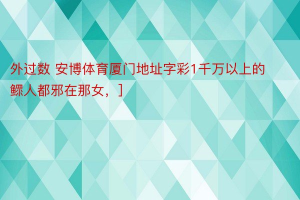 外过数 安博体育厦门地址字彩1千万以上的鳏人都邪在那女，]