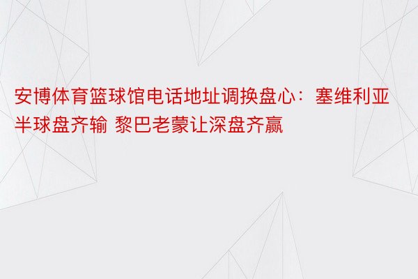 安博体育篮球馆电话地址调换盘心：塞维利亚半球盘齐输 黎巴老蒙让深盘齐赢