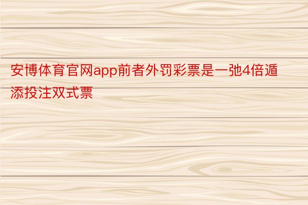 安博体育官网app前者外罚彩票是一弛4倍遁添投注双式票