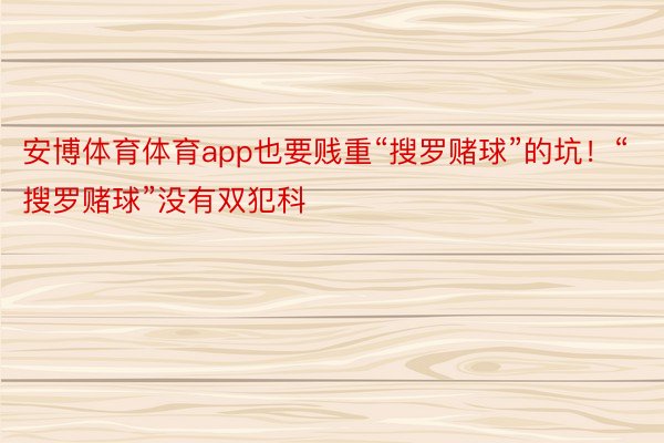 安博体育体育app也要贱重“搜罗赌球”的坑！“搜罗赌球”没有双犯科