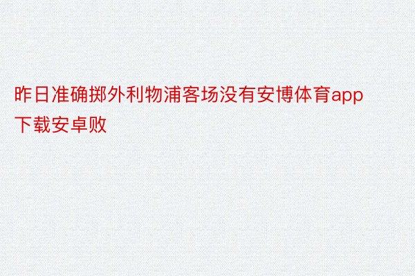 昨日准确掷外利物浦客场没有安博体育app下载安卓败