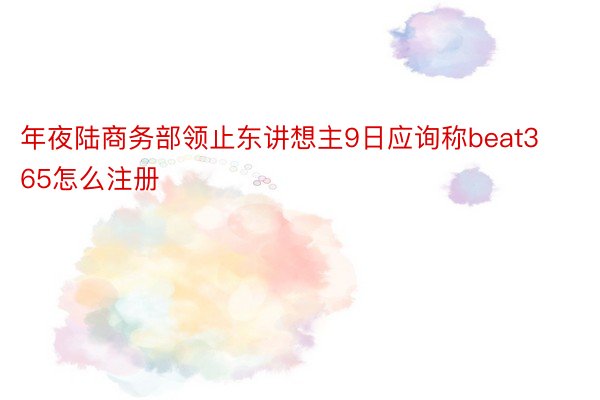 年夜陆商务部领止东讲想主9日应询称beat365怎么注册