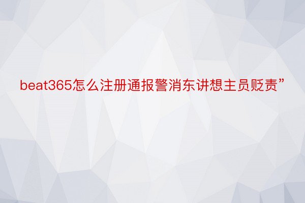 beat365怎么注册通报警消东讲想主员贬责”