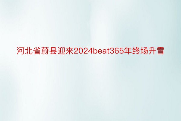 河北省蔚县迎来2024beat365年终场升雪