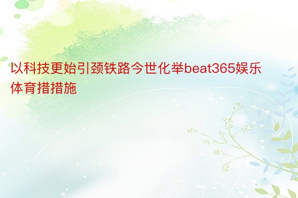 以科技更始引颈铁路今世化举beat365娱乐体育措措施