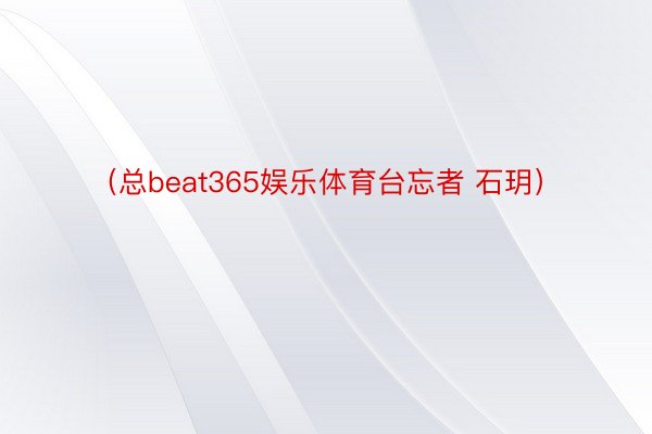 （总beat365娱乐体育台忘者 石玥）